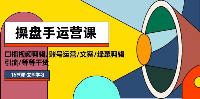 操盘手运营课程：口播视频剪辑/账号运营/文案/绿幕剪辑/引流/干货/16节-创途网