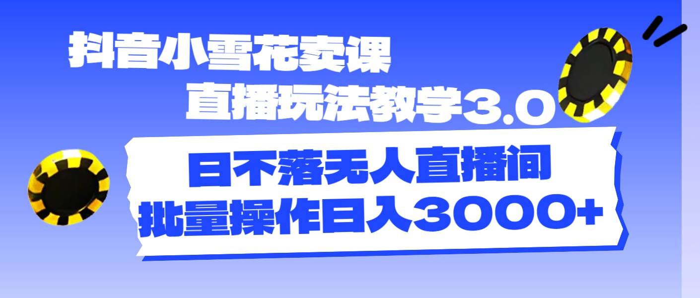 抖音小雪花卖课直播玩法教学3.0，日不落无人直播间，批量操作日入3000+-创途网