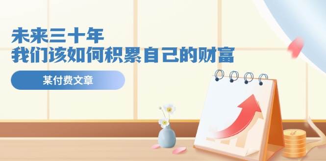 某公众号付费文《未来三十年，我们该如何积累自己的财富》-创途网