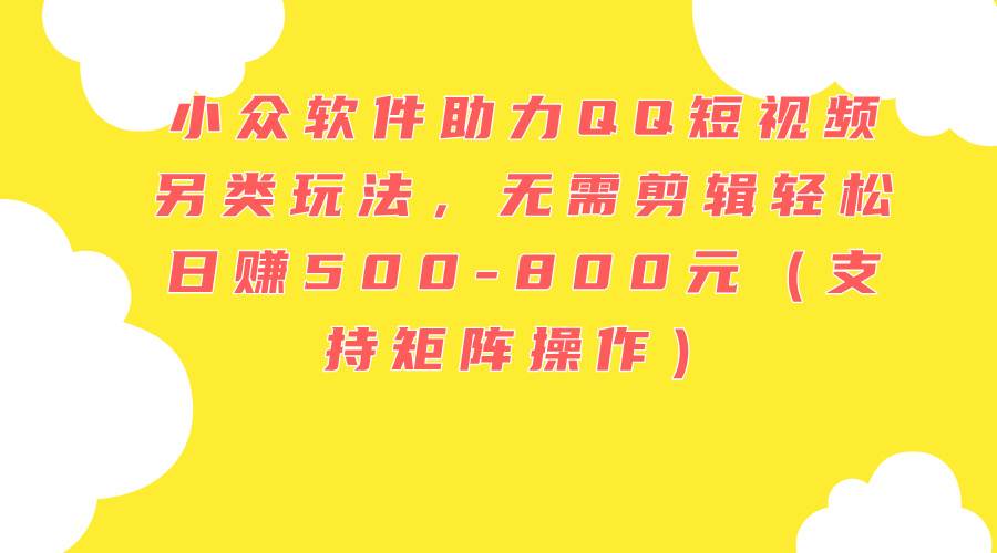 小众软件助力QQ短视频另类玩法，无需剪辑轻松日赚500-800元（支持矩阵…-创途网