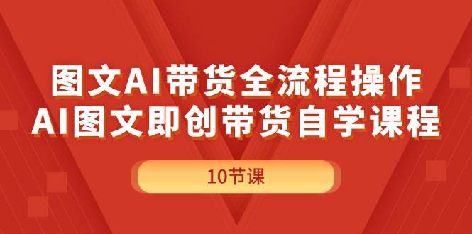 图文AI带货全流程操作，AI图文即创带货自学课程-创途网
