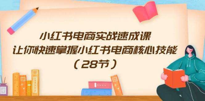小红书电商实战速成课，让你快速掌握小红书电商核心技能（28节）-创途网