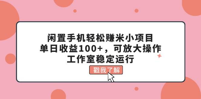 闲置手机轻松赚米小项目，单日收益100+，可放大操作，工作室稳定运行-创途网