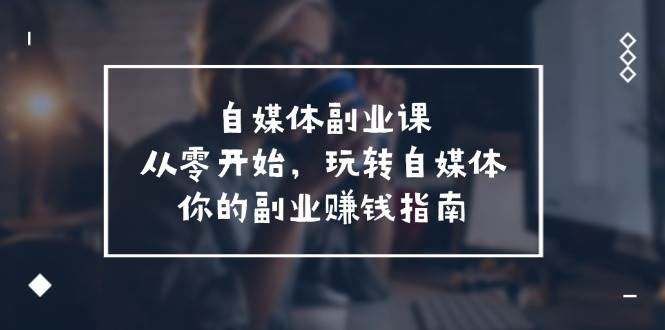 自媒体-副业课，从0开始，玩转自媒体——你的副业赚钱指南（58节课）-创途网