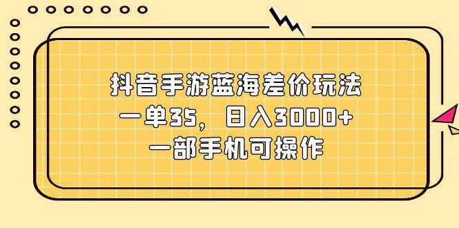 抖音手游蓝海差价玩法，一单35，日入3000+，一部手机可操作-创途网