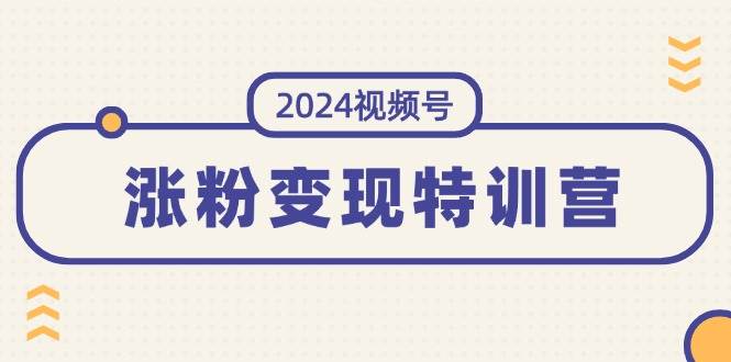 2024视频号-涨粉变现特训营：一站式打造稳定视频号涨粉变现模式（10节）-创途网