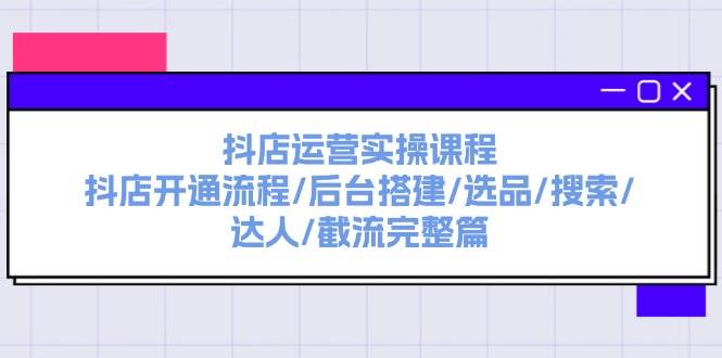 抖店运营实操课程：抖店开通流程/后台搭建/选品/搜索/达人/截流完整篇-创途网