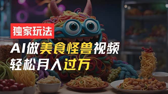 零门槛操作，AI美食怪兽短视频玩法，月入过万新手也能做！-创途网