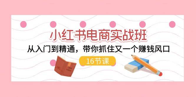 小红书电商实战班，从入门到精通，带你抓住又一个赚钱风口（16节）-创途网