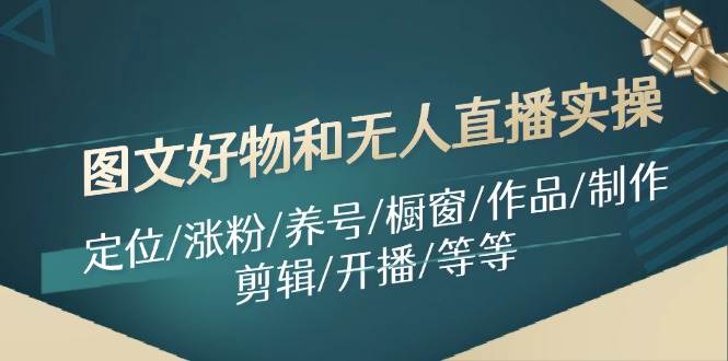 图文好物和无人直播实操：定位/涨粉/养号/橱窗/作品/制作/剪辑/开播/等等-创途网