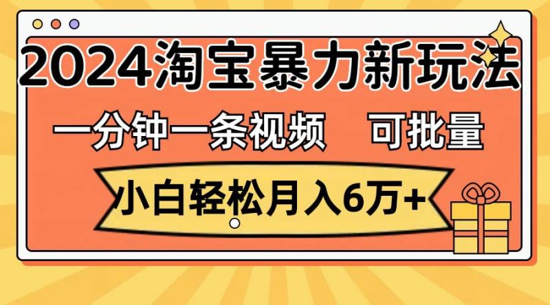 一分钟一条视频，小白轻松月入6万+，2024淘宝暴力新玩法，可批量放大收益-创途网