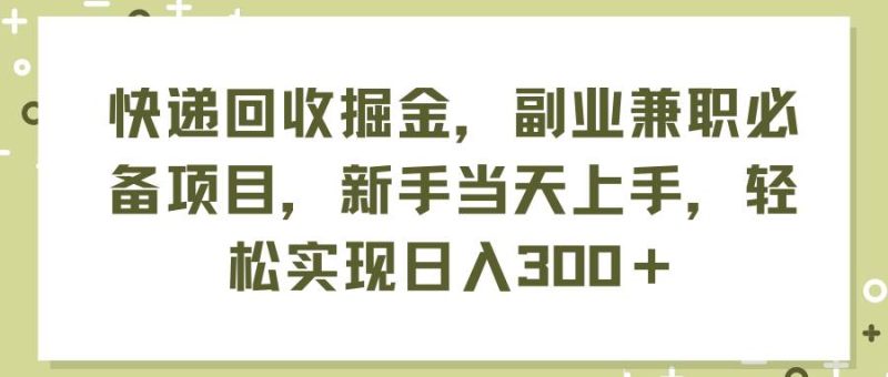 快递回收掘金，副业兼职必备项目，新手当天上手，轻松实现日入300＋-创途网