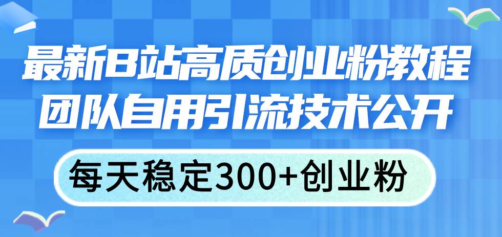 最新B站高质创业粉教程，团队自用引流技术公开-创途网