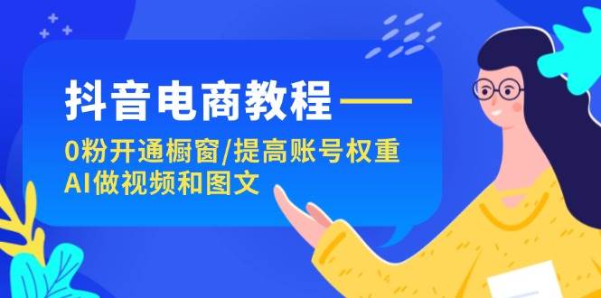 抖音电商教程：0粉开通橱窗/提高账号权重/AI做视频和图文-创途网