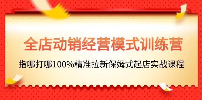 全店动销-经营模式训练营，指哪打哪100%精准拉新保姆式起店实战课程-创途网