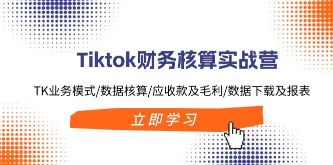 Tiktok财务核算实战营：TK业务模式/数据核算/应收款及毛利/数据下载及报表-创途网