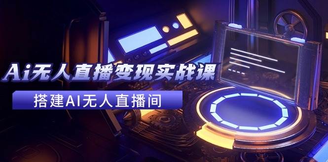 2024全套Ai无人直播变现实战课，搭建AI无人直播间，利用AI赚钱 (24节课)-创途网