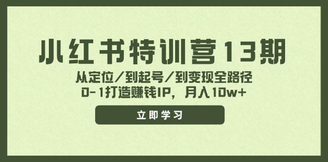 小红书特训营13期，从定位/到起号/到变现全路径，0-1打造赚钱IP，月入10w+-创途网