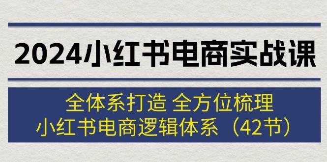 2024小红书电商实战课：全体系打造 全方位梳理 小红书电商逻辑体系 (42节)-创途网