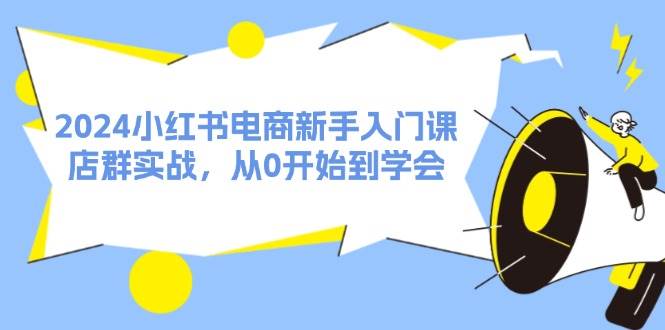 2024小红书电商新手入门课，店群实战，从0开始到学会（31节）-创途网