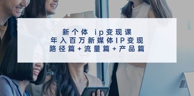 新个体 ip变现课，年入百万新媒体IP变现，路径篇+流量篇+产品篇-创途网