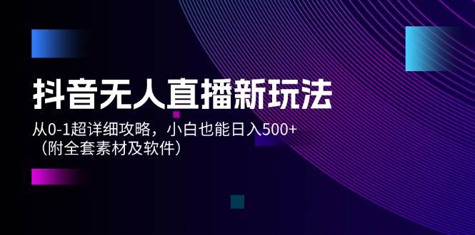 抖音无人直播新玩法，从0-1超详细攻略，小白也能日入500+（附全套素材…-创途网