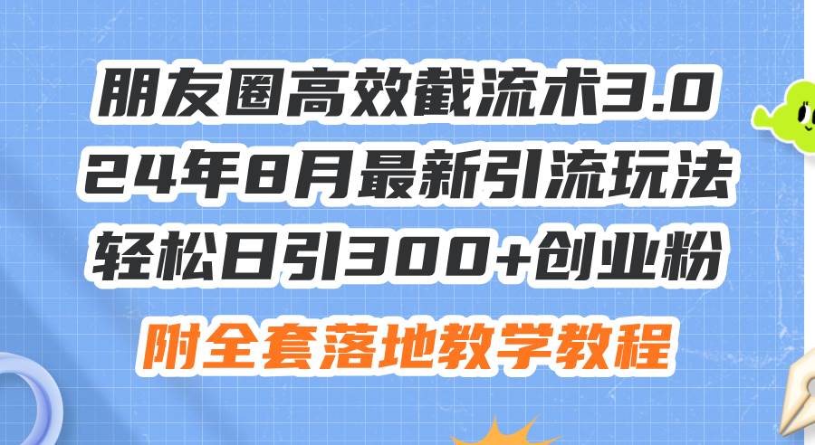 朋友圈高效截流术3.0，24年8月最新引流玩法，轻松日引300+创业粉，附全…-创途网