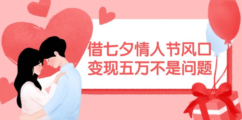 借七夕情人节风口,变现五万不是问题，错过再等一年！-创途网