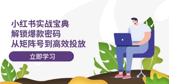 小红书实战宝典：解锁爆款密码，从矩阵号到高效投放-创途网