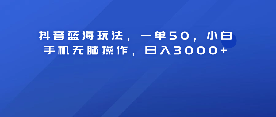 抖音蓝海玩法，一单50！小白手机无脑操作，日入3000+-创途网