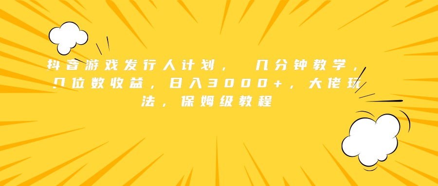 抖音游戏发行人计划， 几分钟教学，几位数收益，日入3000+，大佬玩法，保姆级教程-创途网