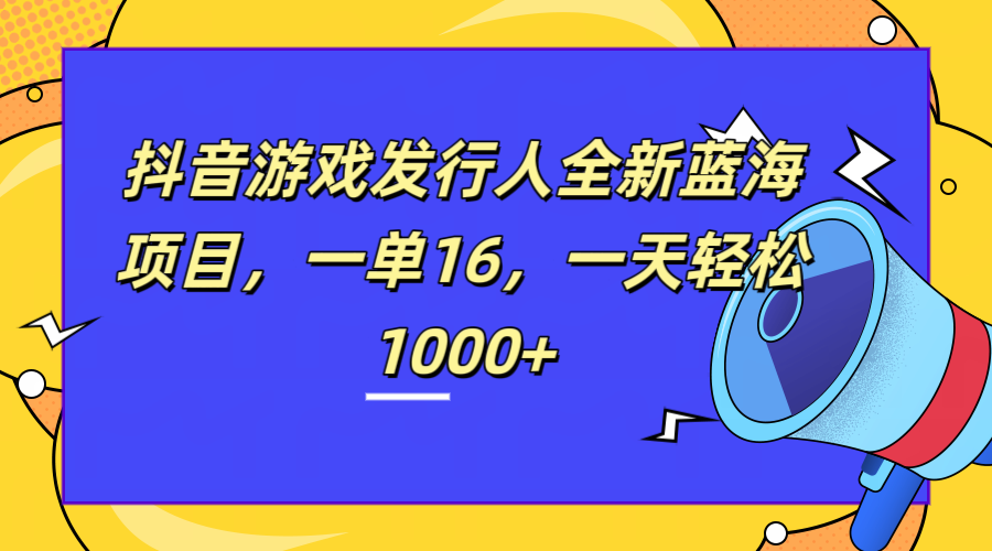 全新抖音游戏发行人蓝海项目，一单16，一天轻松1000+-创途网