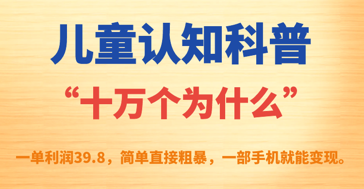 儿童认知科普“十万个为什么”一单利润39.8，简单粗暴，一部手机就能变现-创途网