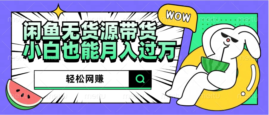 闲鱼无货源带货：轻松网赚，小白也能月入过万的秘密武器-创途网