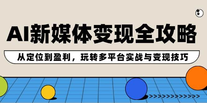 AI新媒体变现全攻略：从定位到盈利，玩转多平台实战与变现技巧-创途网