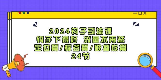 2024钩子·引流课：钩子下得好 流量不再愁，定位篇/标签篇/破播放篇/24节-创途网