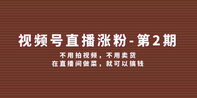 视频号/直播涨粉-第2期，不用拍视频，不用卖货，在直播间做菜，就可以搞钱-创途网