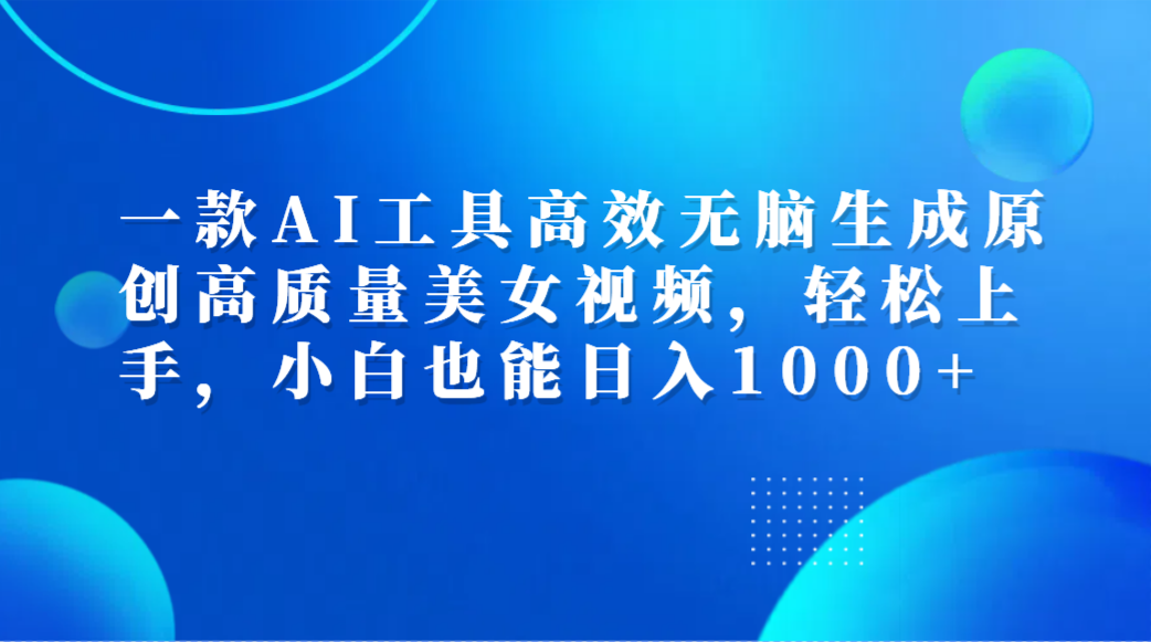 一款AI工具高效无脑生成原创高质量美女视频，轻松上手，小白也能日入1000+-创途网