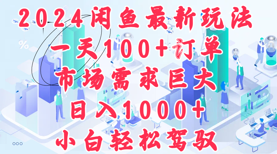 2024闲鱼最新玩法，一天100+订单，市场需求巨大，日入1000+，小白轻松驾驭-创途网