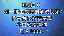 一键生成原创解说视频I，短剧6.0 AI，小白轻松操作，日入1000+，多平台多方式变现-创途网