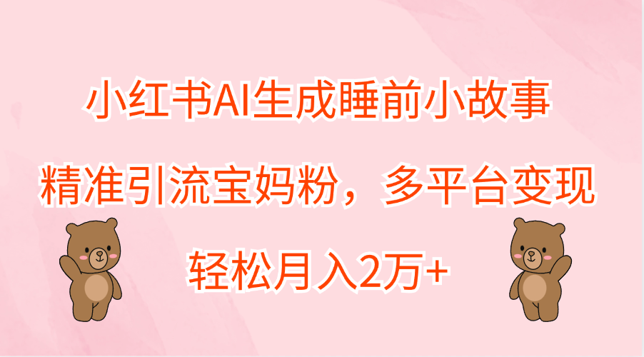 小红书AI生成睡前小故事，精准引流宝妈粉，轻松月入2万+，多平台变现-创途网