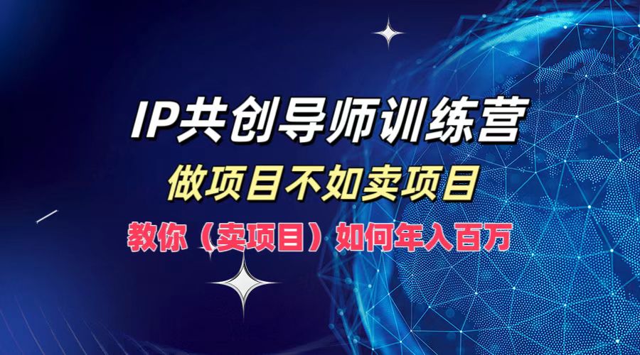 IP共创导师训练营，如何实现年入百万，做项目不如卖项目，教你（卖项目）-创途网