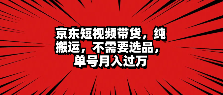 京东短视频带货，纯搬运，不需要选品，单号月入过万-创途网