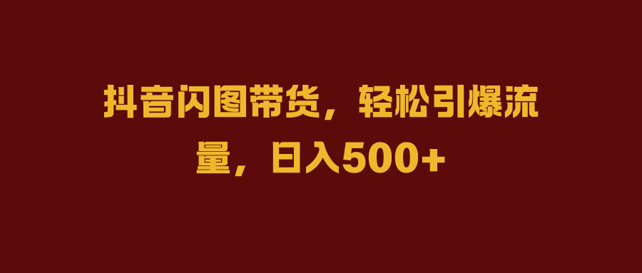 抖音闪图带货，轻松引爆流量，日入500+-创途网