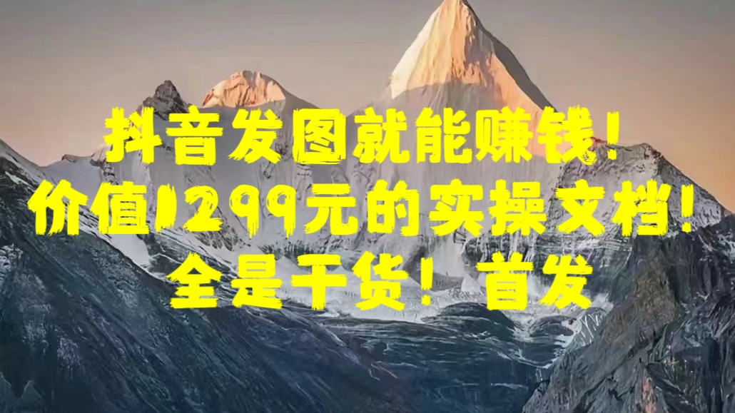 抖音发图就能赚钱！价值1299元的实操文档，全是干货！首发-创途网