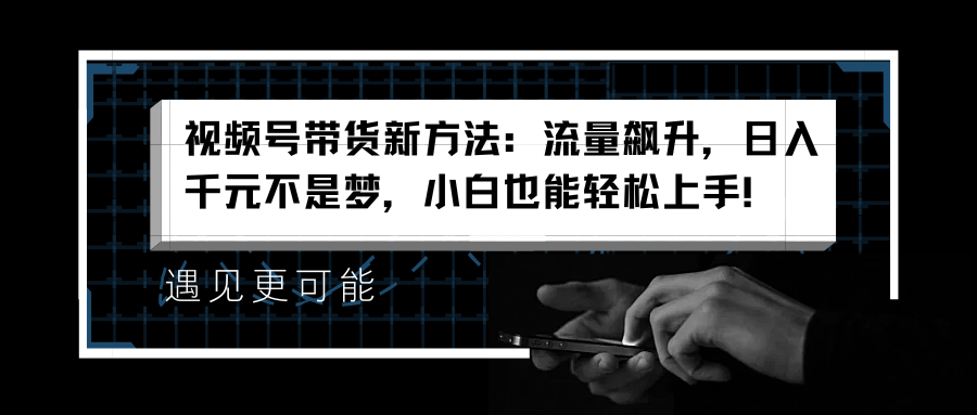 视频号带货新方法：流量飙升，日入千元不是梦，小白也能轻松上手！-创途网