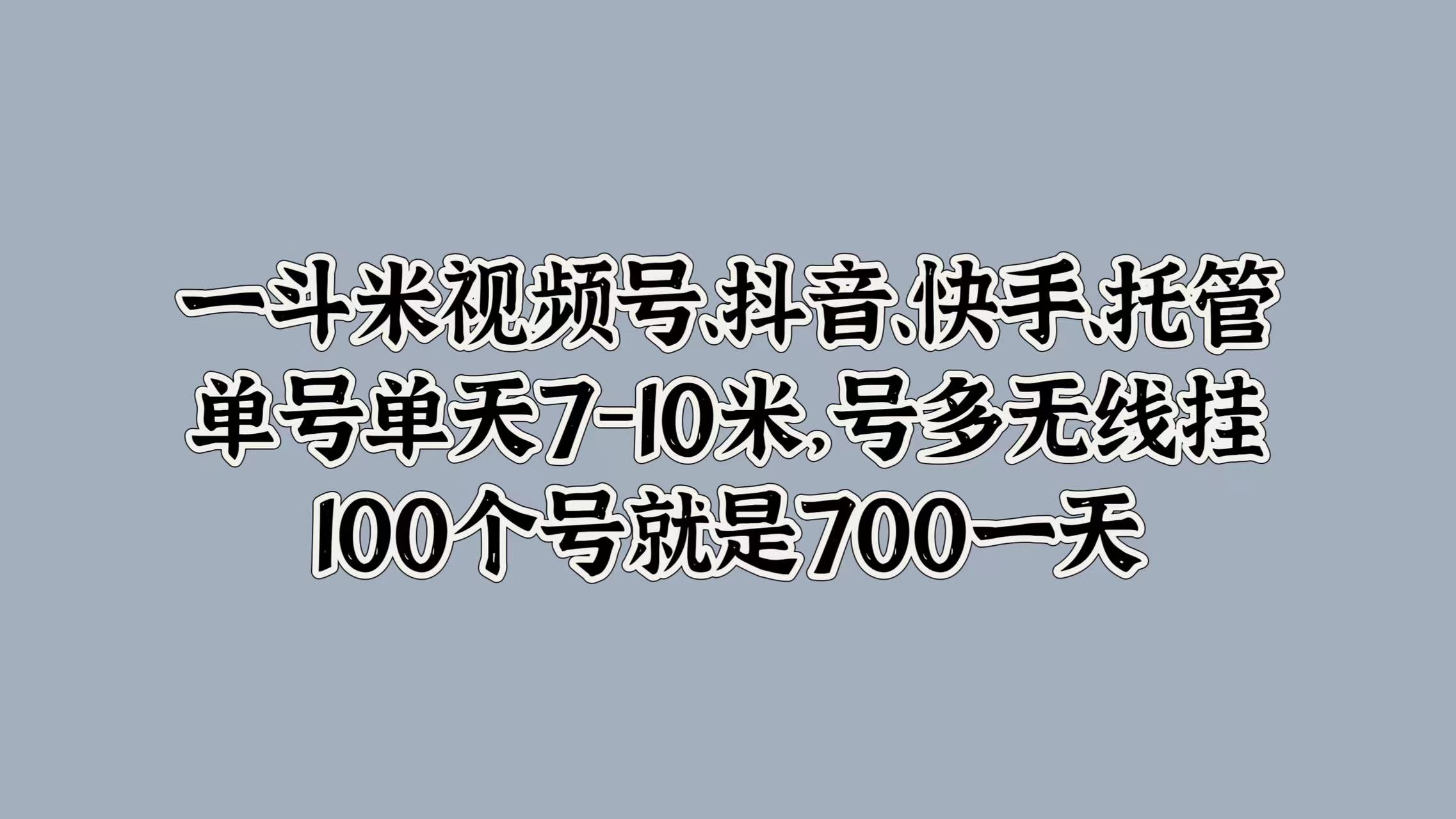 一斗米视频号、抖音、快手、托管，单号单天7-10米，号多无线挂，100个号就是700一天-创途网