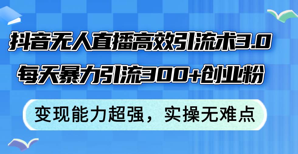 抖音无人直播高效引流术3.0，每天暴力引流300+创业粉，变现能力超强，…-创途网