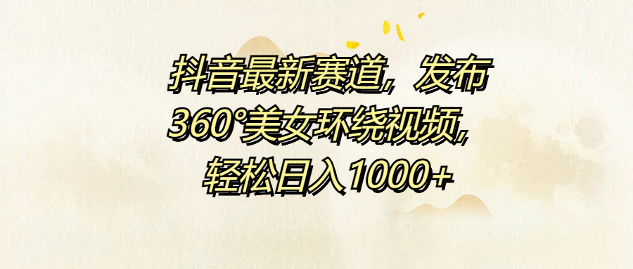 抖音最新赛道，发布360°美女环绕视频，轻松日入1000+-创途网