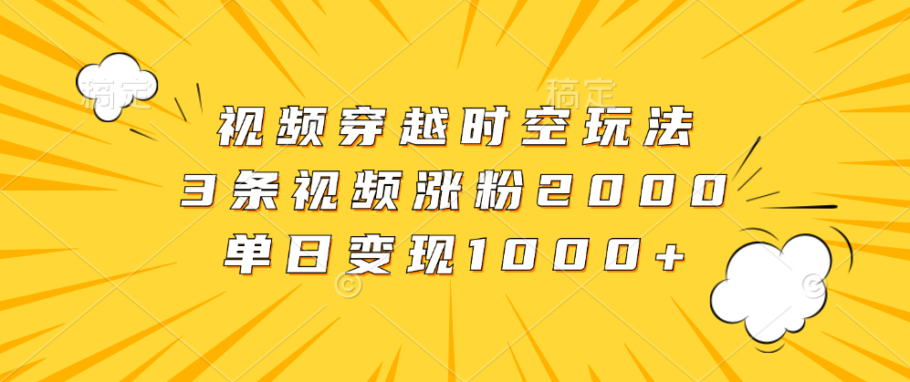 视频穿越时空玩法，3条视频涨粉2000，单日变现1000+-创途网